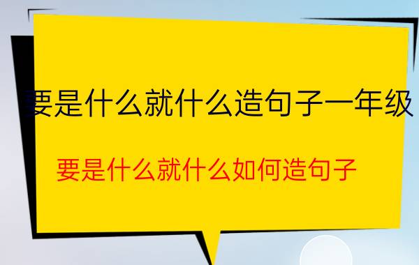 要是什么就什么造句子一年级 要是什么就什么如何造句子